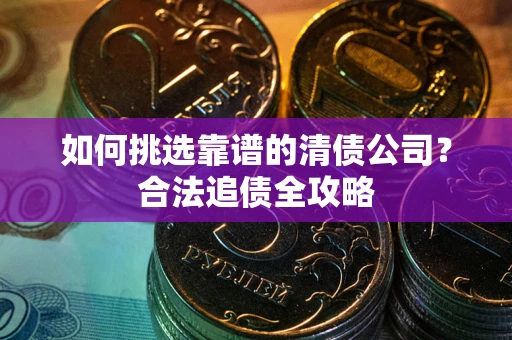 济南如何挑选靠谱的清债公司?合法追债全攻略 济南如何挑选靠谱的清债公司?合法追债全攻略