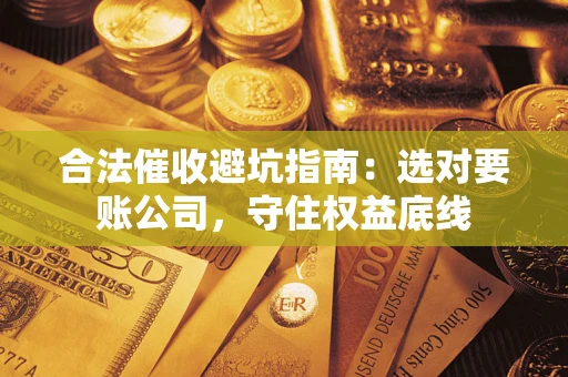 济南合法催收避坑指南：选对要账公司，守住权益底线