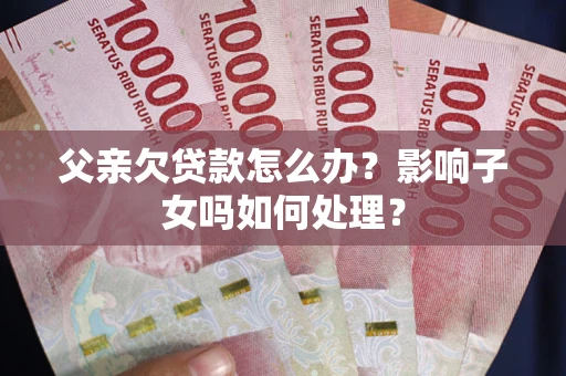 济南父亲欠贷款怎么办？影响子女吗如何处理？