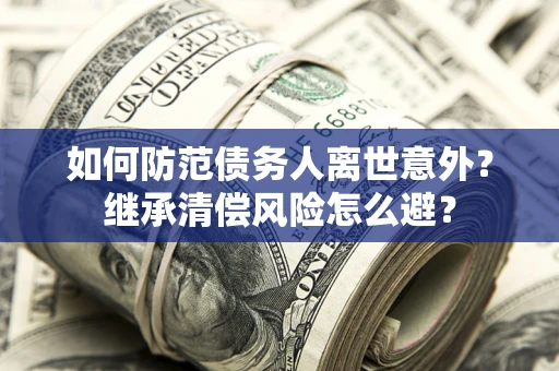 济南如何防范债务人离世意外？继承清偿风险怎么避？