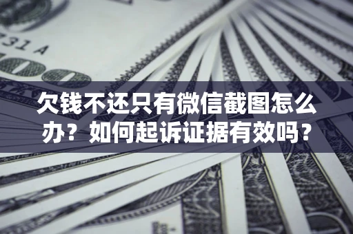 济南欠钱不还只有微信截图怎么办？如何起诉证据有效吗？