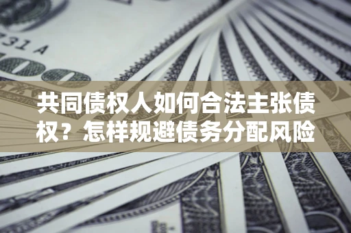 济南共同债权人如何合法主张债权？怎样规避债务分配风险？
