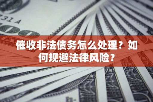 济南催收非法债务怎么处理？如何规避法律风险？