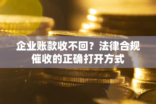 济南企业账款收不回？法律合规催收的正确打开方式