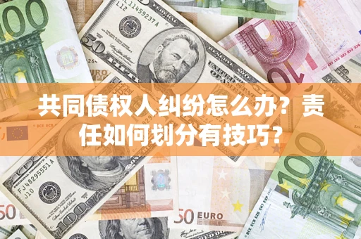 济南共同债权人纠纷怎么办？责任如何划分有技巧？