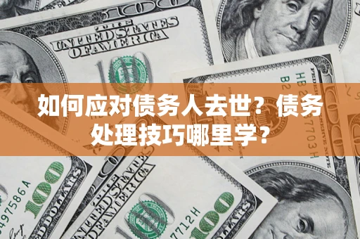 济南如何应对债务人去世？债务处理技巧哪里学？
