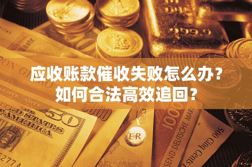 济南应收账款催收失败怎么办？如何合法高效追回？