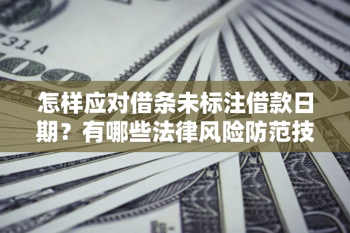 济南怎样应对借条未标注借款日期？有哪些法律风险防范技巧？