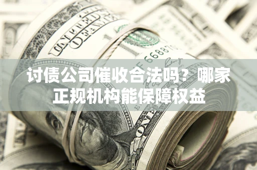 济南讨债公司催收合法吗？哪家正规机构能保障权益
