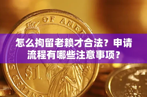 济南怎么拘留老赖才合法？申请流程有哪些注意事项？