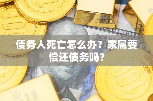 济南债务人死亡怎么办？家属要偿还债务吗？
