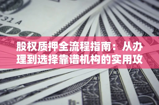 济南股权质押全流程指南：从办理到选择靠谱机构的实用攻略