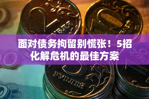 济南面对债务拘留别慌张！5招化解危机的最佳方案