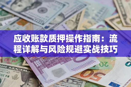 济南应收账款质押操作指南:流程详解与风险规避实战技巧 济南应收账款质押操作指南:流程详解与风险规避实战技巧