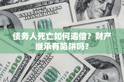 济南债务人死亡如何追偿？财产继承有陷阱吗？