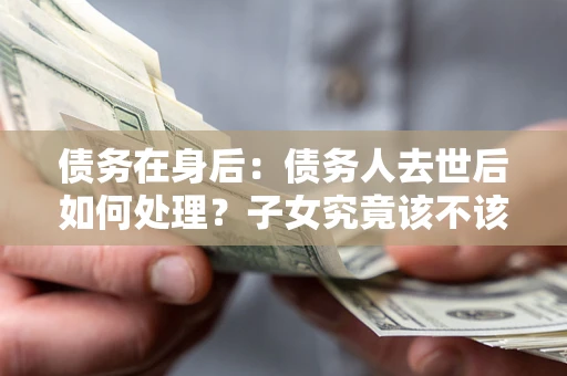 济南债务在身后：债务人去世后如何处理？子女究竟该不该还钱？