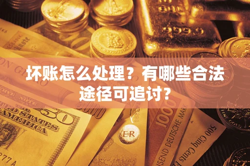 济南坏账怎么处理？有哪些合法途径可追讨？