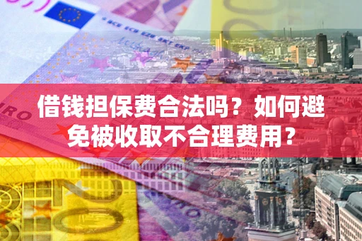 济南借钱担保费合法吗？如何避免被收取不合理费用？