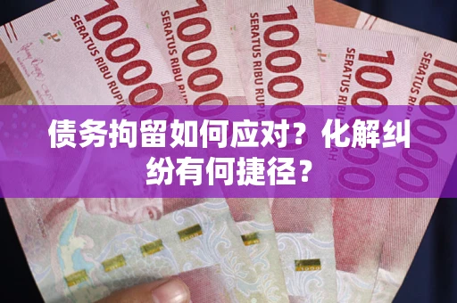 济南债务拘留如何应对？化解纠纷有何捷径？