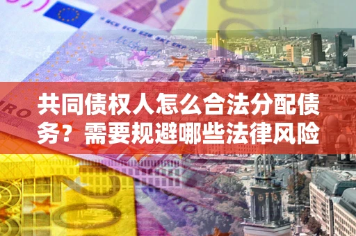 济南共同债权人怎么合法分配债务？需要规避哪些法律风险？