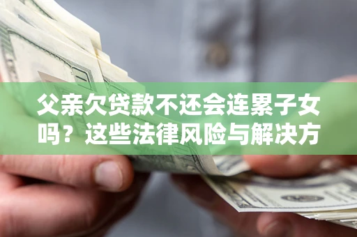 济南父亲欠贷款不还会连累子女吗？这些法律风险与解决方法要早知道！