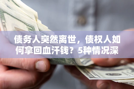 济南债务人突然离世，债权人如何拿回血汗钱？5种情况深度解析