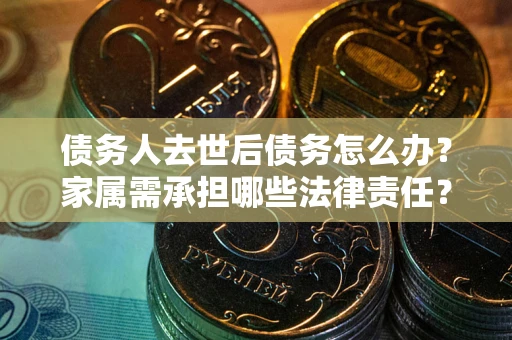 济南债务人去世后债务怎么办？家属需承担哪些法律责任？
