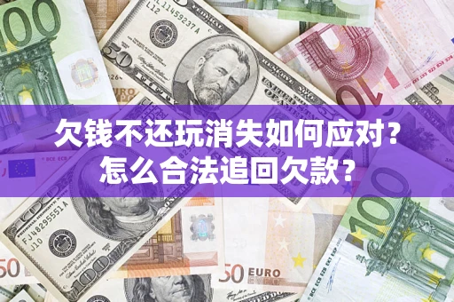 济南欠钱不还玩消失如何应对？怎么合法追回欠款？