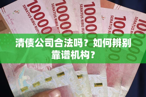 济南清债公司合法吗？如何辨别靠谱机构？