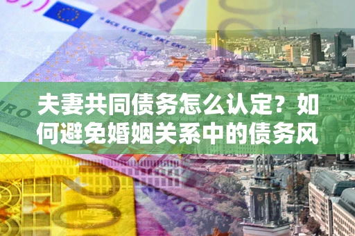 济南夫妻共同债务怎么认定？如何避免婚姻关系中的债务风险？