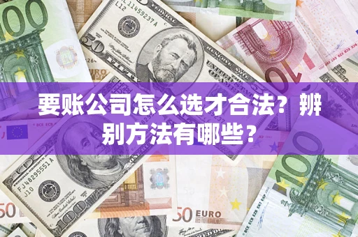 济南要账公司怎么选才合法？辨别方法有哪些？