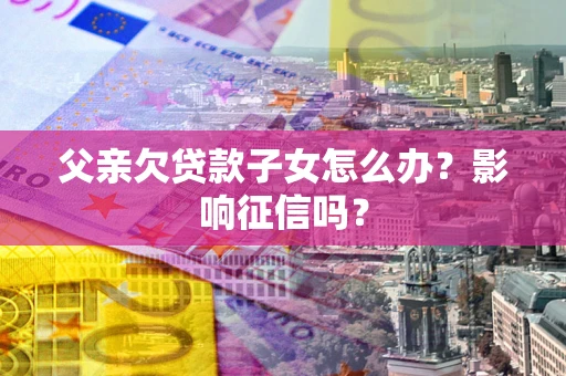 济南父亲欠贷款子女怎么办？影响征信吗？