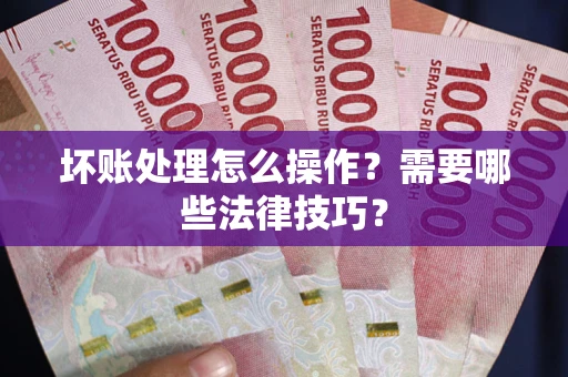 济南坏账处理怎么操作？需要哪些法律技巧？
