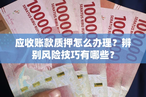 济南应收账款质押怎么办理？辨别风险技巧有哪些？
