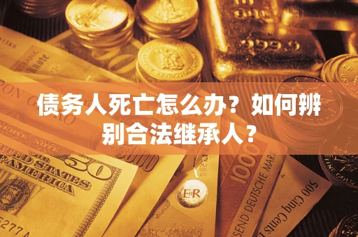 济南债务人死亡怎么办？如何辨别合法继承人？