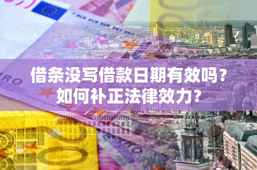 济南借条没写借款日期有效吗？如何补正法律效力？