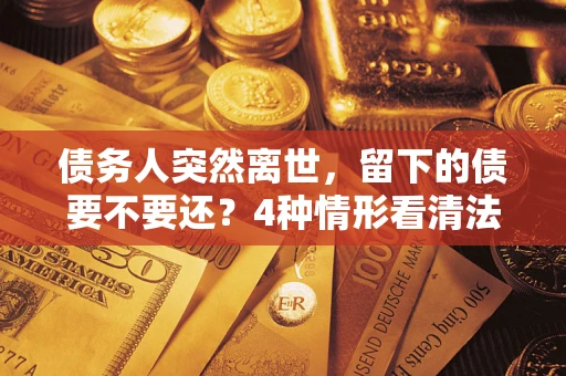 济南债务人突然离世，留下的债要不要还？4种情形看清法律判决