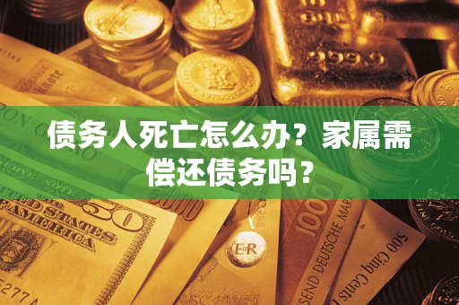 济南债务人死亡怎么办？家属需偿还债务吗？