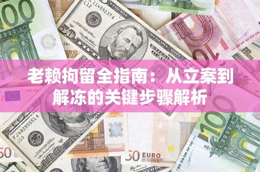 济南老赖拘留全指南：从立案到解冻的关键步骤解析