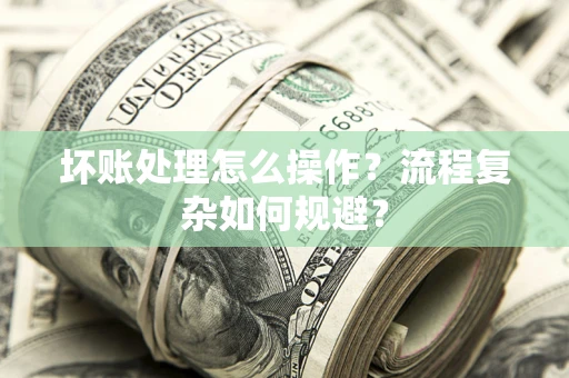济南坏账处理怎么操作？流程复杂如何规避？