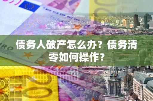 济南债务人破产怎么办？债务清零如何操作？