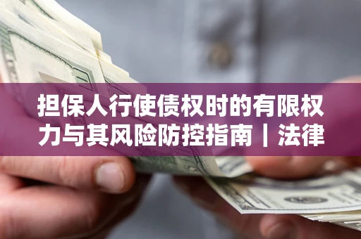 济南担保人行使债权时的有限权力与其风险防控指南｜法律实务解析