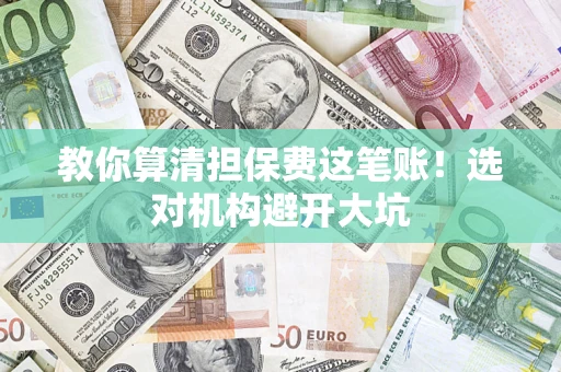 济南教你算清担保费这笔账！选对机构避开大坑