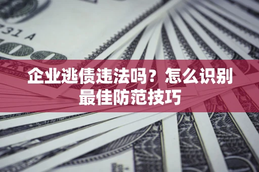 济南企业逃债违法吗？怎么识别最佳防范技巧