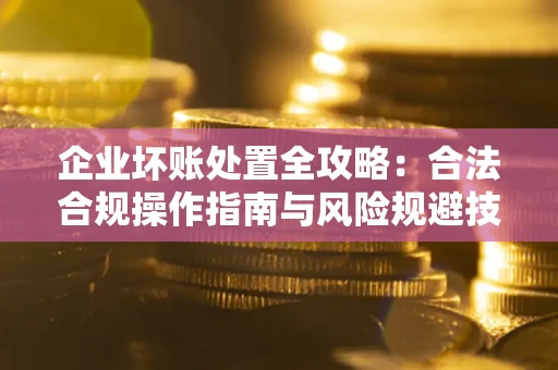 济南企业坏账处置全攻略：合法合规操作指南与风险规避技巧解析