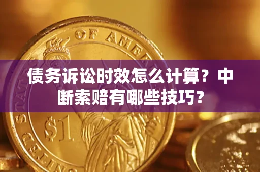 济南债务诉讼时效怎么计算？中断索赔有哪些技巧？