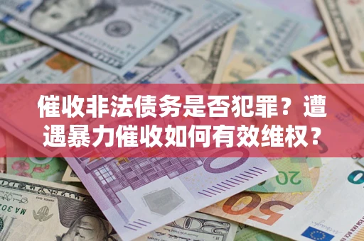 济南催收非法债务是否犯罪?遭遇暴力催收如何有效维权? 济南催收非法债务是否犯罪?遭遇暴力催收如何有效维权?