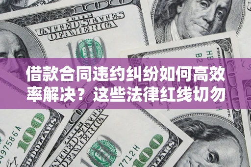 济南借款合同违约纠纷如何高效率解决？这些法律红线切勿触碰