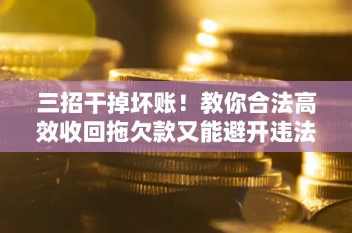 济南三招干掉坏账！教你合法高效收回拖欠款又能避开违法雷区