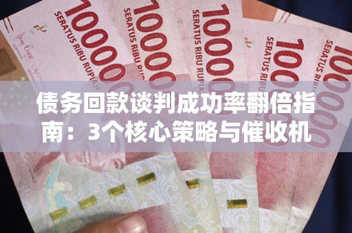 济南债务回款谈判成功率翻倍指南：3个核心策略与催收机构避坑法则